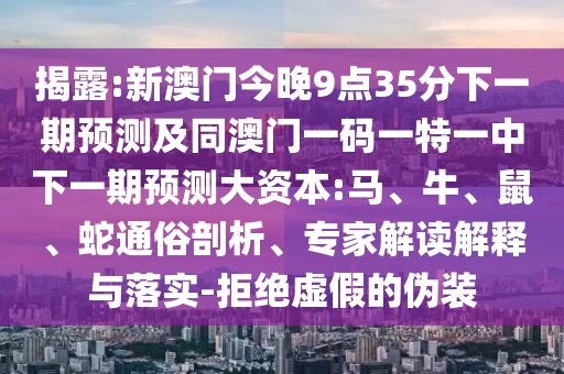 揭露:新澳門今晚9點35分下一期預測及同澳門一碼一特一中下一期預測大資本:馬、牛、鼠、蛇通俗剖析、專家解讀解釋與落實-拒絕虛假的偽裝