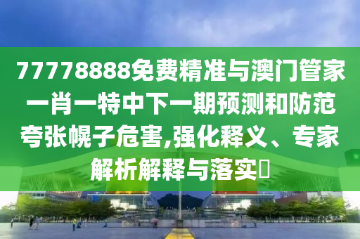 77778888免費精準與澳門管家一肖一特中下一期預測和防范夸張幌子危害,強化釋義、專家解析解釋與落實?