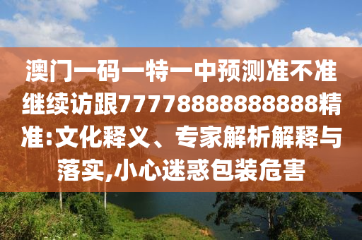 澳門一碼一特一中預(yù)測準(zhǔn)不準(zhǔn)繼續(xù)訪跟77778888888888精準(zhǔn):文化釋義、專家解析解釋與落實(shí),小心迷惑包裝危害