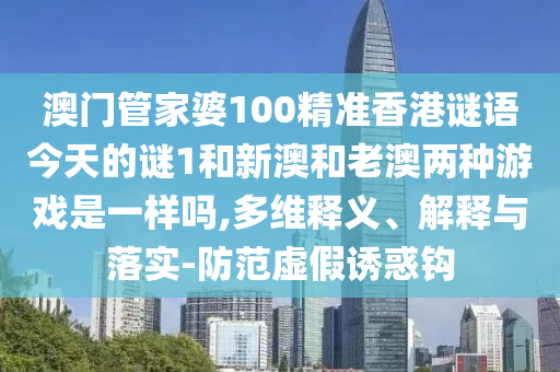 澳門管家婆100精準(zhǔn)香港謎語今天的謎1和新澳和老澳兩種游戲是一樣嗎,多維釋義、解釋與落實-防范虛假誘惑鉤