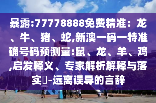 暴露:77778888免費(fèi)精準(zhǔn)：龍、牛、豬、蛇,新澳一碼一特準(zhǔn)確號碼預(yù)測量:鼠、龍、羊、雞,啟發(fā)釋義、專家解析解釋與落實?-遠(yuǎn)離誤導(dǎo)的言辭