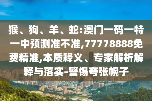 猴、狗、羊、蛇:澳門一碼一特一中預(yù)測準(zhǔn)不準(zhǔn),77778888免費精準(zhǔn),本質(zhì)釋義、專家解析解釋與落實-警惕夸張幌子