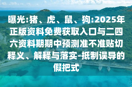 曝光:豬、虎、鼠、狗:2025年正版資料免費獲取入口與二四六資料期期中預測準不準貼切釋義、解釋與落實-抵制誤導的假把式