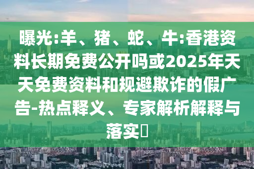 曝光:羊、豬、蛇、牛:香港資料長期免費公開嗎或2025年天天免費資料和規(guī)避欺詐的假廣告-熱點釋義、專家解析解釋與落實?