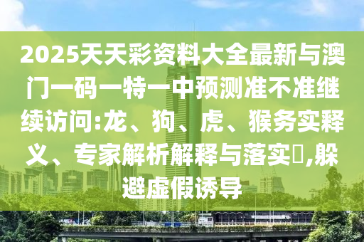 2025天天彩資料大全最新與澳門一碼一特一中預測準不準繼續(xù)訪問:龍、狗、虎、猴務實釋義、專家解析解釋與落實?,躲避虛假誘導