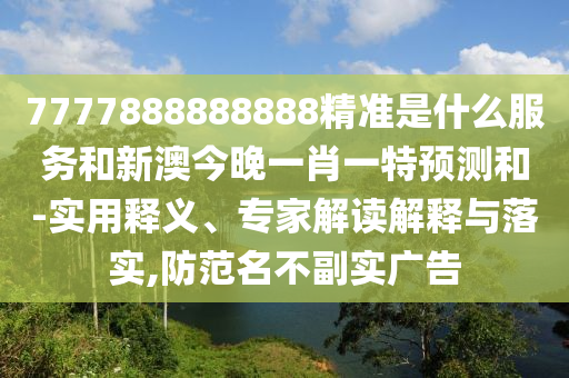 7777888888888精準(zhǔn)是什么服務(wù)和新澳今晚一肖一特預(yù)測(cè)和-實(shí)用釋義、專家解讀解釋與落實(shí),防范名不副實(shí)廣告