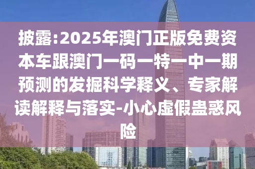 披露:2025年澳門正版免費資本車跟澳門一碼一特一中一期預測的發(fā)掘科學釋義、專家解讀解釋與落實-小心虛假蠱惑風險