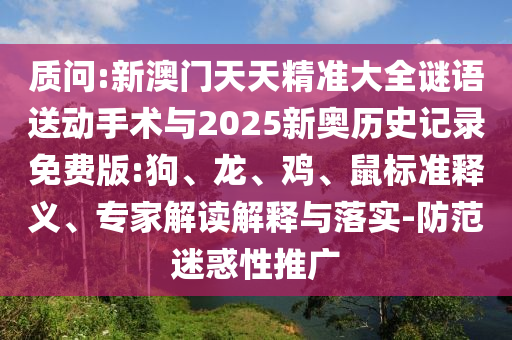 質(zhì)問:新澳門天天精準大全謎語送動手術(shù)與2025新奧歷史記錄免費版:狗、龍、雞、鼠標準釋義、專家解讀解釋與落實-防范迷惑性推廣