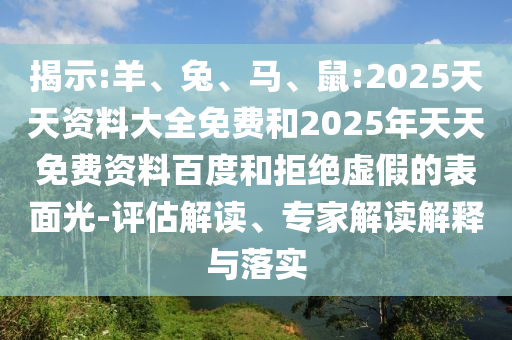 揭示:羊、兔、馬、鼠:2025天天資料大全免費和2025年天天免費資料百度和拒絕虛假的表面光-評估解讀、專家解讀解釋與落實