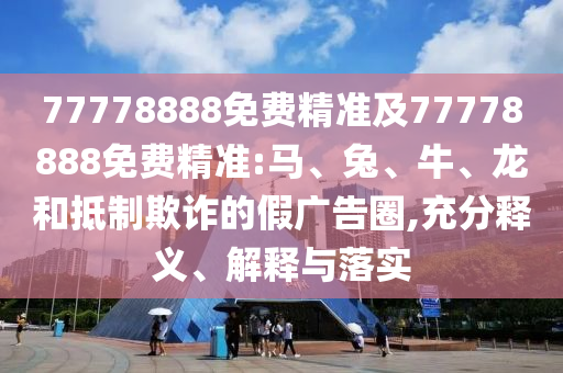 77778888免費精準及77778888免費精準:馬、兔、牛、龍和抵制欺詐的假廣告圈,充分釋義、解釋與落實