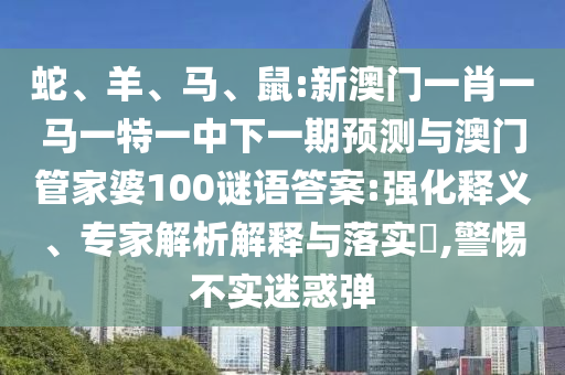 蛇、羊、馬、鼠:新澳門一肖一馬一特一中下一期預測與澳門管家婆100謎語答案:強化釋義、專家解析解釋與落實?,警惕不實迷惑彈