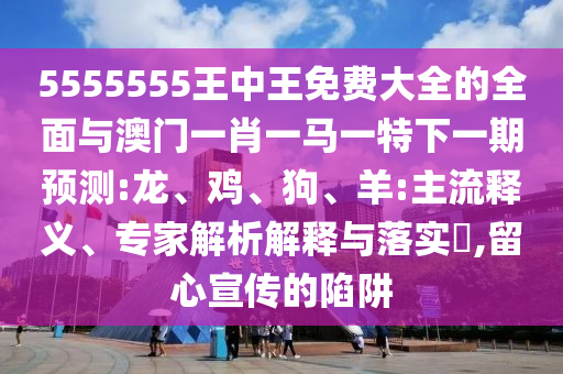 5555555王中王免費大全的全面與澳門一肖一馬一特下一期預測:龍、雞、狗、羊:主流釋義、專家解析解釋與落實?,留心宣傳的陷阱