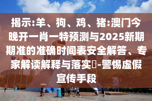 揭示:羊、狗、雞、豬:澳門今晚開一肖一特預測與2025新期期準的準確時間表安全解答、專家解讀解釋與落實?-警惕虛假宣傳手段