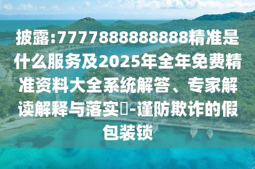 披露:7777888888888精準(zhǔn)是什么服務(wù)及2025年全年免費(fèi)精準(zhǔn)資料大全系統(tǒng)解答、專家解讀解釋與落實(shí)?-謹(jǐn)防欺詐的假包裝鎖