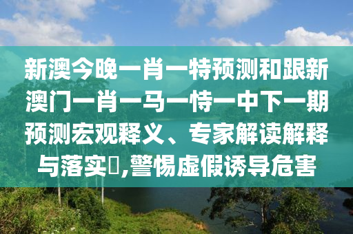 新澳今晚一肖一特預(yù)測(cè)和跟新澳門一肖一馬一恃一中下一期預(yù)測(cè)宏觀釋義、專家解讀解釋與落實(shí)?,警惕虛假誘導(dǎo)危害