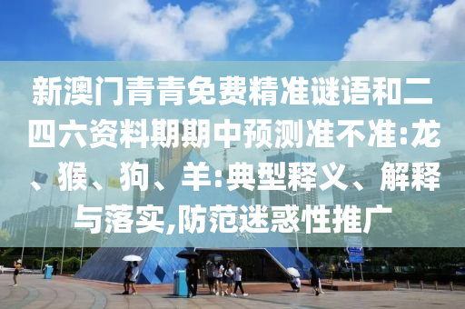 新澳門青青免費精準謎語和二四六資料期期中預測準不準:龍、猴、狗、羊:典型釋義、解釋與落實,防范迷惑性推廣