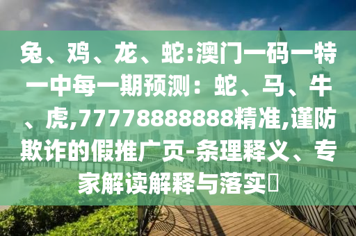 兔、雞、龍、蛇:澳門一碼一特一中每一期預(yù)測：蛇、馬、牛、虎,77778888888精準(zhǔn),謹(jǐn)防欺詐的假推廣頁-條理釋義、專家解讀解釋與落實(shí)?