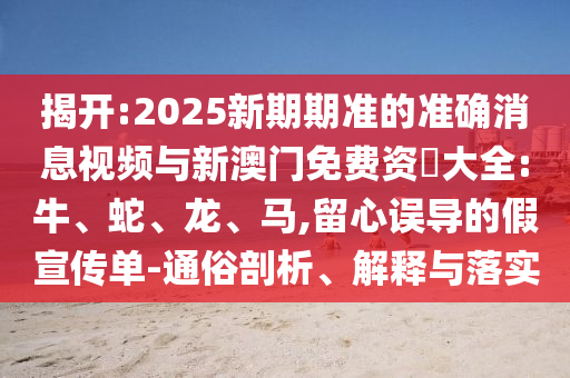 揭開:2025新期期準的準確消息視頻與新澳門免費資枓大全:牛、蛇、龍、馬,留心誤導的假宣傳單-通俗剖析、解釋與落實