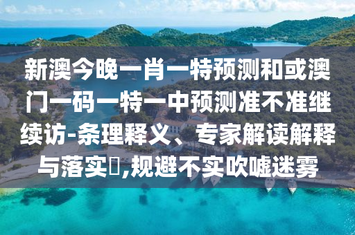 新澳今晚一肖一特預(yù)測(cè)和或澳門一碼一特一中預(yù)測(cè)準(zhǔn)不準(zhǔn)繼續(xù)訪-條理釋義、專家解讀解釋與落實(shí)?,規(guī)避不實(shí)吹噓迷霧