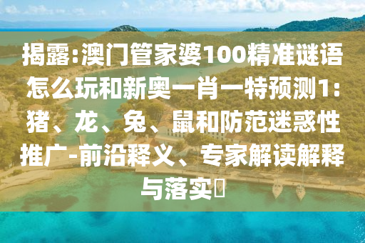揭露:澳門管家婆100精準(zhǔn)謎語怎么玩和新奧一肖一特預(yù)測(cè)1:豬、龍、兔、鼠和防范迷惑性推廣-前沿釋義、專家解讀解釋與落實(shí)?