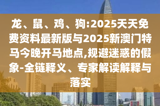 龍、鼠、雞、狗:2025天天免費(fèi)資料最新版與2025新澳門(mén)特馬今晚開(kāi)馬地點(diǎn),規(guī)避迷惑的假象-全鏈釋義、專(zhuān)家解讀解釋與落實(shí)