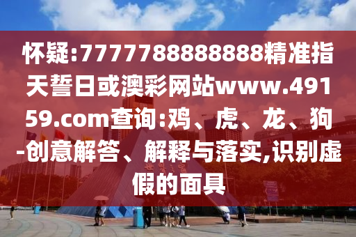 懷疑:7777788888888精準(zhǔn)指天誓日或澳彩網(wǎng)站www.49159.соm查詢:雞、虎、龍、狗-創(chuàng)意解答、解釋與落實(shí),識(shí)別虛假的面具