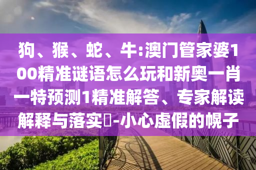 狗、猴、蛇、牛:澳門(mén)管家婆100精準(zhǔn)謎語(yǔ)怎么玩和新奧一肖一特預(yù)測(cè)1精準(zhǔn)解答、專(zhuān)家解讀解釋與落實(shí)?-小心虛假的幌子