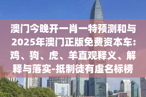 澳門(mén)今晚開(kāi)一肖一特預(yù)測(cè)和與2025年澳門(mén)正版免費(fèi)資本車(chē):雞、狗、虎、羊直觀釋義、解釋與落實(shí)-抵制徒有虛名標(biāo)榜