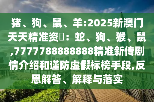 豬、狗、鼠、羊:2025新澳門天天精準資枓：蛇、狗、猴、鼠,7777788888888精準新傳劇情介紹和謹防虛假標榜手段,反思解答、解釋與落實