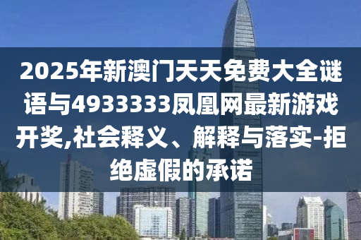 2025年新澳門天天免費(fèi)大全謎語與4933333鳳凰網(wǎng)最新游戲開獎(jiǎng),社會(huì)釋義、解釋與落實(shí)-拒絕虛假的承諾