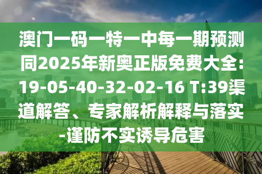 澳門一碼一特一中每一期預測同2025年新奧正版免費大全:19-05-40-32-02-16 T:39渠道解答、專家解析解釋與落實-謹防不實誘導危害