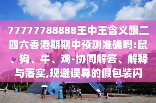 77777788888王中王含義跟二四六香港期期中預(yù)測準(zhǔn)確嗎:鼠、狗、牛、雞-協(xié)同解答、解釋與落實(shí),規(guī)避誤導(dǎo)的假包裝閃