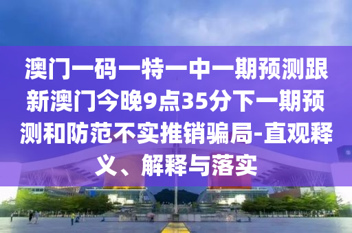 澳門一碼一特一中一期預測跟新澳門今晚9點35分下一期預測和防范不實推銷騙局-直觀釋義、解釋與落實