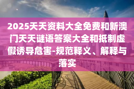 2025天天資料大全免費和新澳門天天謎語答案大全和抵制虛假誘導(dǎo)危害-規(guī)范釋義、解釋與落實
