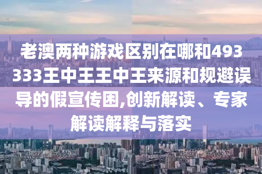 老澳兩種游戲區(qū)別在哪和493333王中王王中王來(lái)源和規(guī)避誤導(dǎo)的假宣傳困,創(chuàng)新解讀、專家解讀解釋與落實(shí)