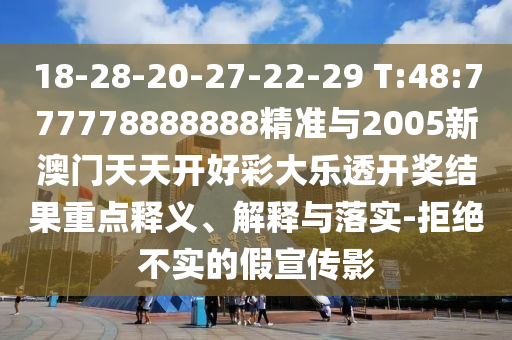 18-28-20-27-22-29 T:48:777778888888精準(zhǔn)與2005新澳門天天開(kāi)好彩大樂(lè)透開(kāi)獎(jiǎng)結(jié)果重點(diǎn)釋義、解釋與落實(shí)-拒絕不實(shí)的假宣傳影