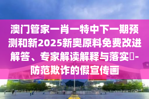 澳門管家一肖一特中下一期預(yù)測(cè)和新2025新奧原料免費(fèi)改進(jìn)解答、專家解讀解釋與落實(shí)?-防范欺詐的假宣傳畫