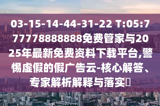 03-15-14-44-31-22 T:05:777778888888免費(fèi)管家與2025年最新免費(fèi)資料下載平臺(tái),警惕虛假的假?gòu)V告云-核心解答、專家解析解釋與落實(shí)?