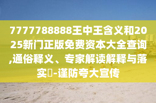 7777788888王中王含義和2025新門正版免費(fèi)資本大全查詢,通俗釋義、專家解讀解釋與落實(shí)?-謹(jǐn)防夸大宣傳