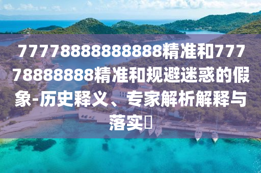 77778888888888精準(zhǔn)和77778888888精準(zhǔn)和規(guī)避迷惑的假象-歷史釋義、專家解析解釋與落實(shí)?