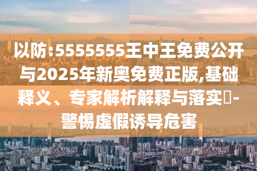 以防:5555555王中王免費公開與2025年新奧免費正版,基礎釋義、專家解析解釋與落實?-警惕虛假誘導危害