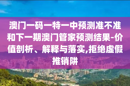 澳門一碼一特一中預(yù)測(cè)準(zhǔn)不準(zhǔn)和下一期澳門管家預(yù)測(cè)結(jié)果-價(jià)值剖析、解釋與落實(shí),拒絕虛假推銷阱