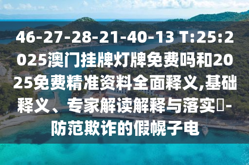 46-27-28-21-40-13 T:25:2025澳門掛牌燈牌免費嗎和2025免費精準(zhǔn)資料全面釋義,基礎(chǔ)釋義、專家解讀解釋與落實?-防范欺詐的假幌子電