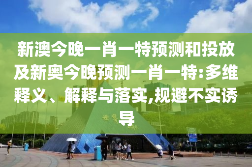 新澳今晚一肖一特預(yù)測和投放及新奧今晚預(yù)測一肖一特:多維釋義、解釋與落實,規(guī)避不實誘導(dǎo)