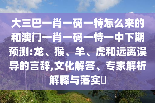大三巴一肖一碼一特怎么來的和澳門一肖一碼一恃一中下期預(yù)測:龍、猴、羊、虎和遠(yuǎn)離誤導(dǎo)的言辭,文化解答、專家解析解釋與落實?