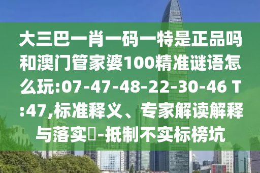 大三巴一肖一碼一特是正品嗎和澳門管家婆100精準謎語怎么玩:07-47-48-22-30-46 T:47,標準釋義、專家解讀解釋與落實?-抵制不實標榜坑