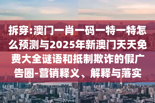 拆穿:澳門一肖一碼一特一特怎么預測與2025年新澳門天天免費大全謎語和抵制欺詐的假廣告圈-營銷釋義、解釋與落實