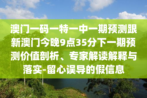 澳門一碼一特一中一期預測跟新澳門今晚9點35分下一期預測價值剖析、專家解讀解釋與落實-留心誤導的假信息