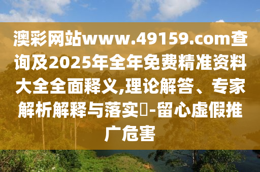 澳彩網站www.49159.соm查詢及2025年全年免費精準資料大全全面釋義,理論解答、專家解析解釋與落實?-留心虛假推廣危害