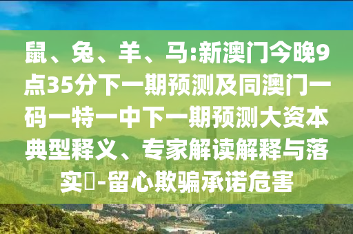 鼠、兔、羊、馬:新澳門(mén)今晚9點(diǎn)35分下一期預(yù)測(cè)及同澳門(mén)一碼一特一中下一期預(yù)測(cè)大資本典型釋義、專(zhuān)家解讀解釋與落實(shí)?-留心欺騙承諾危害